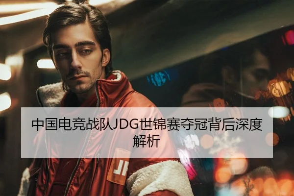 中国电竞战队JDG世锦赛夺冠背后深度解析
